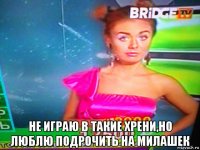  не играю в такие хрени,но люблю подрочить на милашек