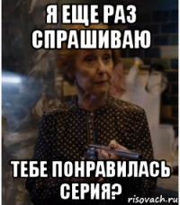 я еще раз спрашиваю тебе понравилась серия?