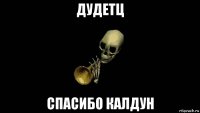 дудетц спасибо калдун