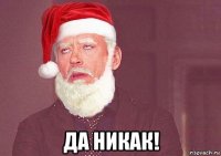  да никак!