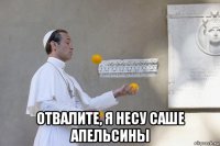  отвалите, я несу саше апельсины