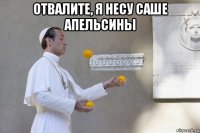 отвалите, я несу саше апельсины 