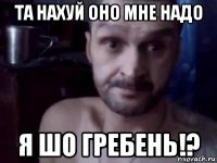 та нахуй оно мне надо я шо гребень!?