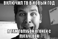 включил тв в новый год а там голубой огонек с пугачевой