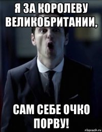 я за королеву великобритании, сам себе очко порву!