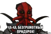  ха-ха, безграмотный придурок!