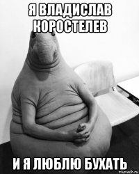 я владислав коростелев и я люблю бухать