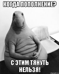 когда пополнение? с этим тянуть нельзя!
