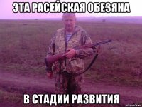 эта расейская обезяна в стадии развития