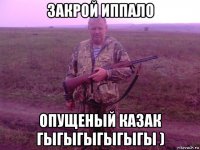 закрой иппало опущеный казак гыгыгыгыгыгы )