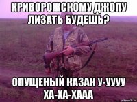 криворожскому джопу лизать будешь? опущеный казак у-уууу ха-ха-хааа
