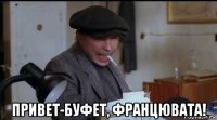  привет-буфет, францювата!
