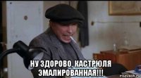  ну здорово, кастрюля эмалированная!!!