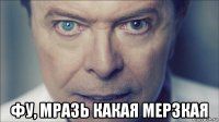  фу, мразь какая мерзкая