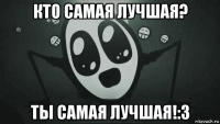 кто самая лучшая? ты самая лучшая!:3