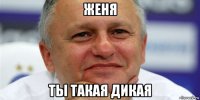 женя ты такая дикая