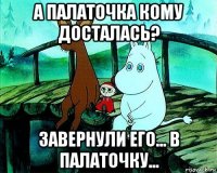 а палаточка кому досталась? завернули его... в палаточку...