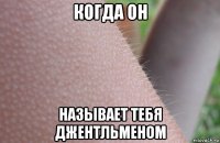когда он называет тебя джентльменом