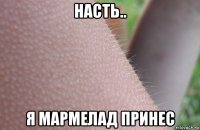 насть.. я мармелад принес