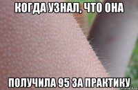 когда узнал, что она получила 95 за практику