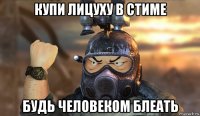 купи лицуху в стиме будь человеком блеать