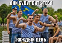 они будут бить тебя каждый день