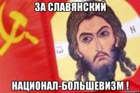 за славянский национал-большевизм !