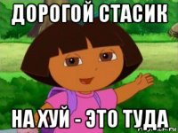 дорогой стасик на хуй - это туда
