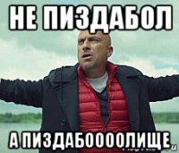не пиздабол а пиздабоооолище