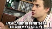  нахуй дашка не вернеться и телефон хуй наидешь ее
