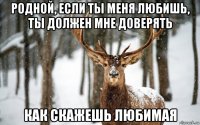 родной, если ты меня любишь, ты должен мне доверять как скажешь любимая