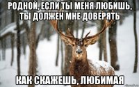 родной, если ты меня любишь, ты должен мне доверять как скажешь, любимая