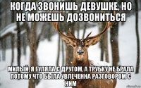 когда звонишь девушке, но не можешь дозвониться милый, я гуляла с другом, а трубку не брала потому что была увлеченна разговором с ним