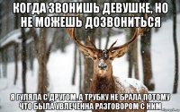 когда звонишь девушке, но не можешь дозвониться я гуляла с другом, а трубку не брала потому что была увлеченна разговором с ним