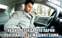 ходит легенда, что парни покупают себе машину сами