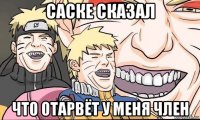 саске сказал что отарвёт у меня член