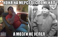 коня на мерседес поменял а мозги не успел