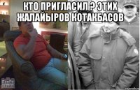 кто пригласил ? этих жалайыров котакбасов 