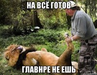 на всё готов главнре не ешь