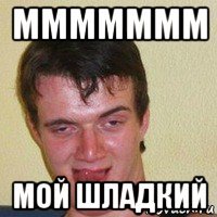 ммммммм мой шладкий