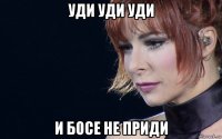 уди уди уди и босе не приди