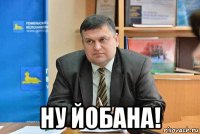  ну йобана!