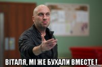  віталя, мі же бухали вместе !