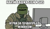 накуй ваших sign и sas играй за тачанку!будь мужиком!