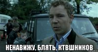  ненавижу, блять, ктвшников