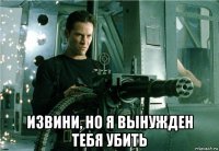  извини, но я вынужден тебя убить