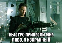  быстро принесли мне пиво, я избранный