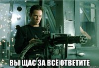  вы щас за всё ответите