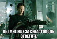 вы мне ещё за севастополь ответите