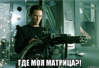  где моя матрица?!